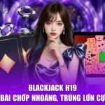 Blackjack H19 - Bốc Bài Chớp Nhoáng, Trúng Lớn Cực Đã