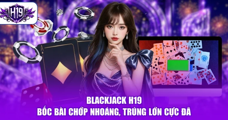 Blackjack H19 - Bốc Bài Chớp Nhoáng, Trúng Lớn Cực Đã