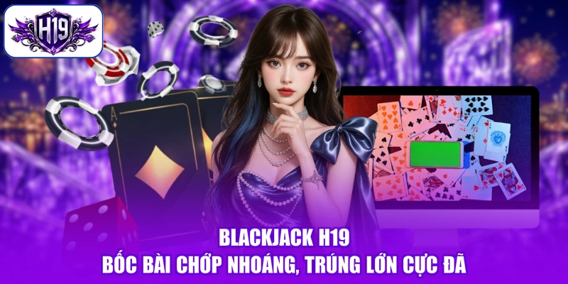 Blackjack H19 - Bốc Bài Chớp Nhoáng, Trúng Lớn Cực Đã
