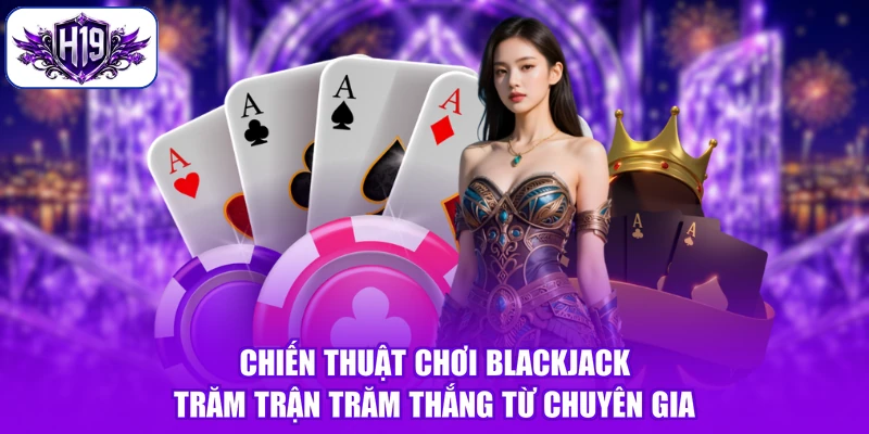 Chiến thuật chơi Blackjack trăm trận trăm thắng từ chuyên gia