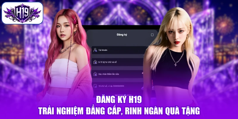 Đăng Ký H19 - Trải Nghiệm Đẳng Cấp, Rinh Ngàn Quà Tặng