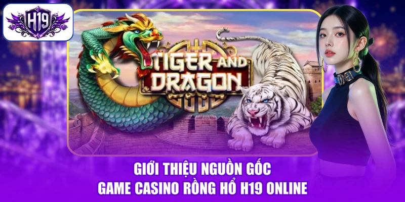 Giới thiệu nguồn gốc game casino Rồng Hổ H19 online