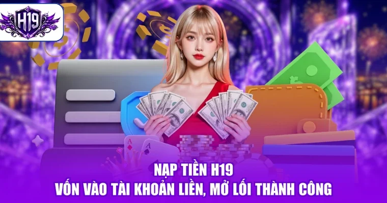 Nạp Tiền H19 - Vốn Vào Tài Khoản Liền, Mở Lối Thành Công