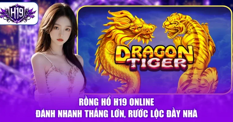 Rồng Hổ H19 Online - Đánh Nhanh Thắng Lớn, Rước Lộc Đầy Nhà
