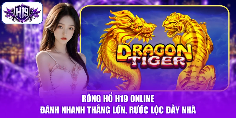 Rồng Hổ H19 Online - Đánh Nhanh Thắng Lớn, Rước Lộc Đầy Nhà