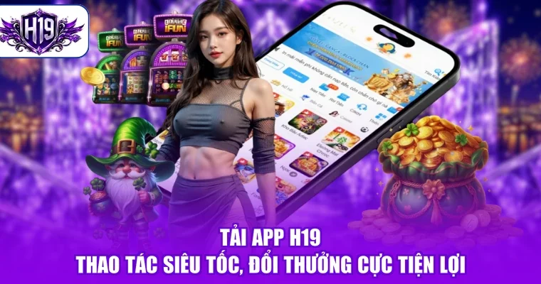Tải App H19 - Thao Tác Siêu Tốc, Đổi Thưởng Cực Tiện Lợi