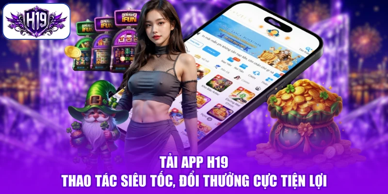Tải App H19 - Thao Tác Siêu Tốc, Đổi Thưởng Cực Tiện Lợi